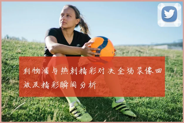 利物浦与热刺精彩对决全场录像回放及精彩瞬间分析