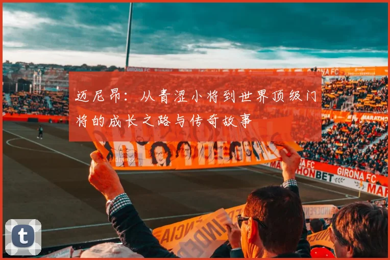 迈尼昂：从青涩小将到世界顶级门将的成长之路与传奇故事
