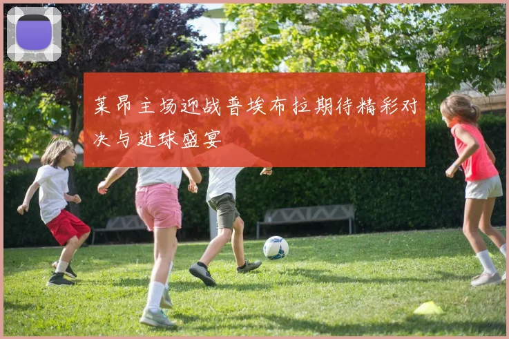 莱昂主场迎战普埃布拉期待精彩对决与进球盛宴