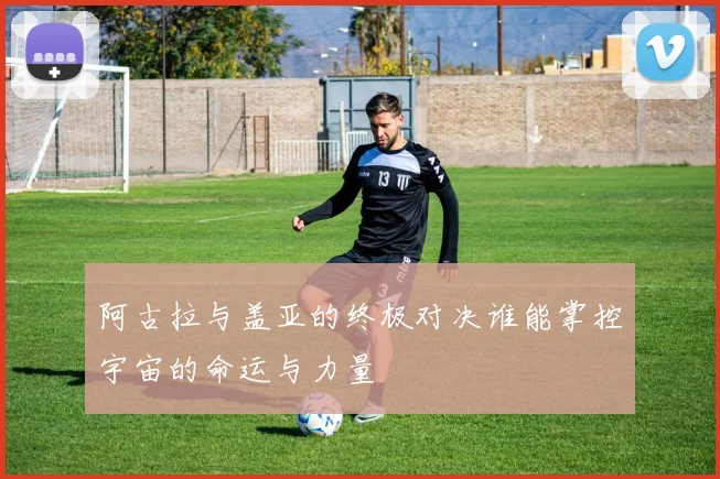 阿古拉与盖亚的终极对决谁能掌控宇宙的命运与力量
