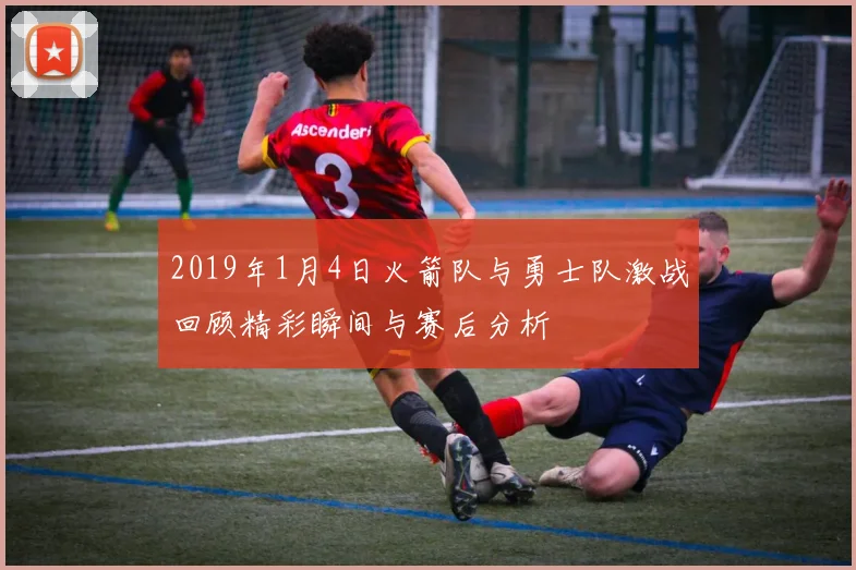2019年1月4日火箭队与勇士队激战回顾精彩瞬间与赛后分析