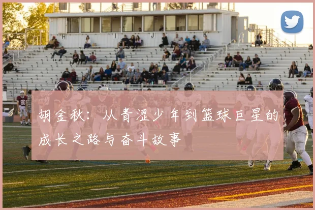 胡金秋：从青涩少年到篮球巨星的成长之路与奋斗故事
