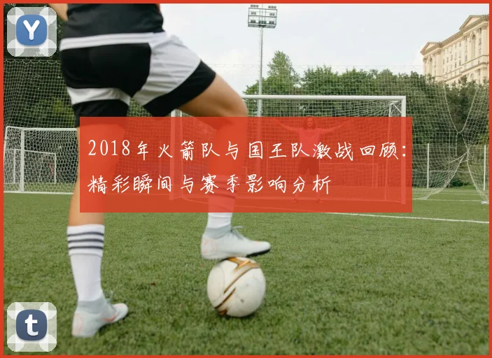 2018年火箭队与国王队激战回顾：精彩瞬间与赛季影响分析