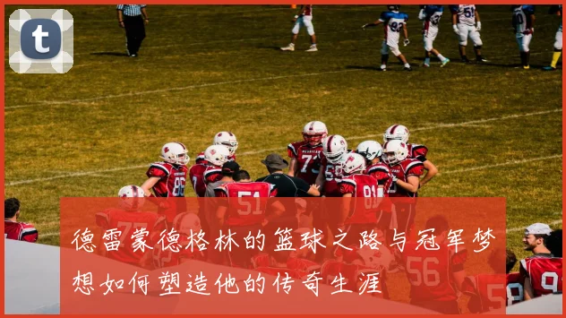 德雷蒙德格林的篮球之路与冠军梦想如何塑造他的传奇生涯
