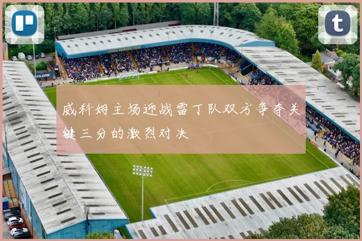 威科姆主场迎战雷丁队双方争夺关键三分的激烈对决