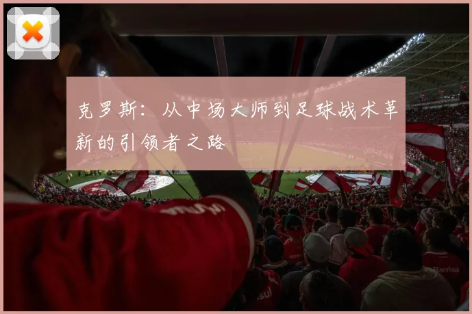 克罗斯：从中场大师到足球战术革新的引领者之路