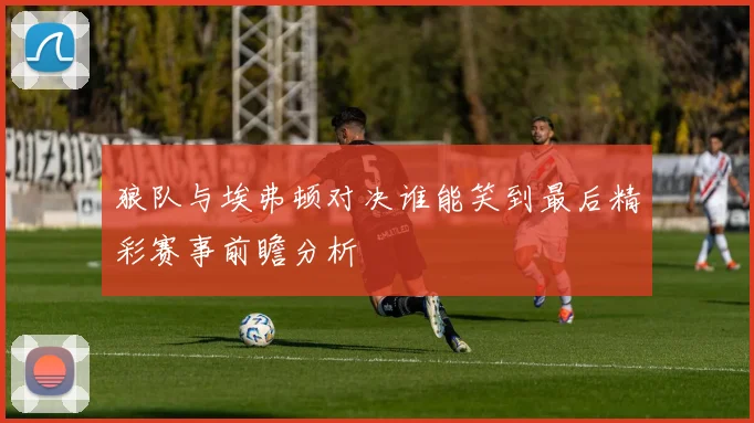 狼队与埃弗顿对决谁能笑到最后精彩赛事前瞻分析