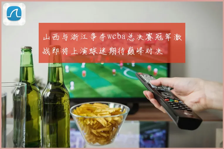 山西与浙江争夺wcba总决赛冠军激战即将上演球迷期待巅峰对决