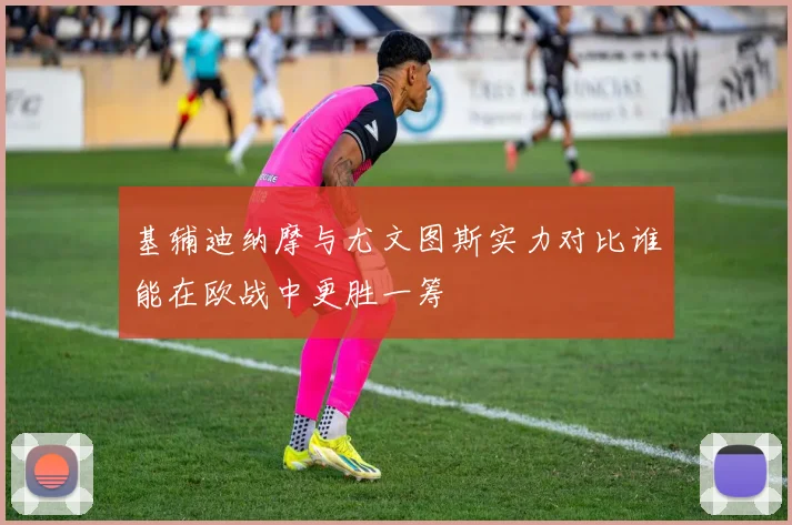 基辅迪纳摩与尤文图斯实力对比谁能在欧战中更胜一筹