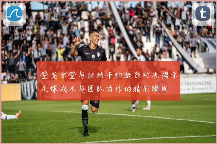 登克尔登与拉纳卡的激烈对决揭示足球战术与团队协作的精彩瞬间