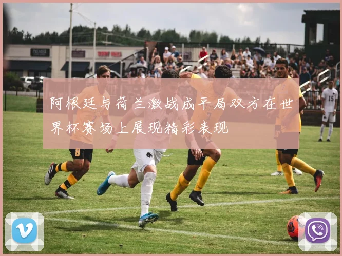 阿根廷与荷兰激战成平局双方在世界杯赛场上展现精彩表现