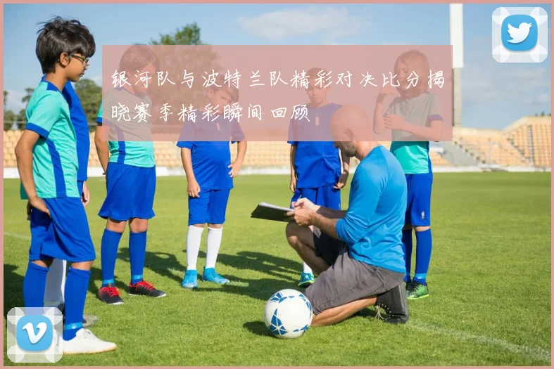 银河队与波特兰队精彩对决比分揭晓赛季精彩瞬间回顾