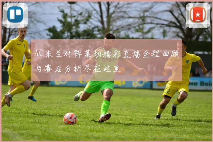 AC米兰对阵莱切精彩直播全程回顾与赛后分析尽在这里